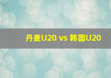 丹麦U20 vs 韩国U20